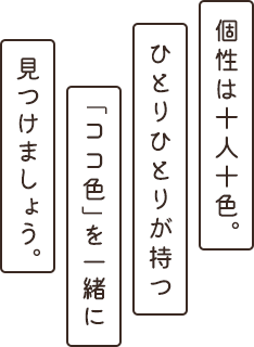 個性は十人十色。ひとりひとりが持つ「ココ色」を一緒に見つけましょう。